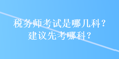 稅務(wù)師考試是哪幾科？建議先考哪科？