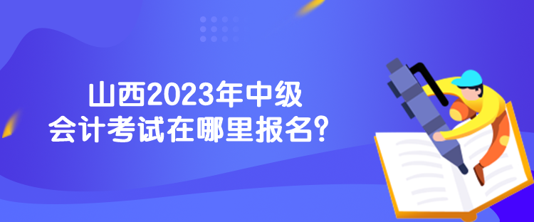 山西2023年中級會計考試在哪里報名？