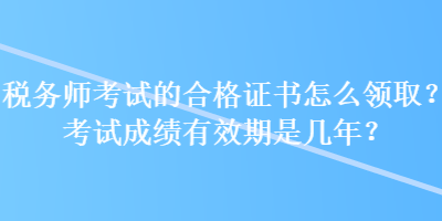 稅務(wù)師考試的合格證書怎么領(lǐng)取？考試成績有效期是幾年？