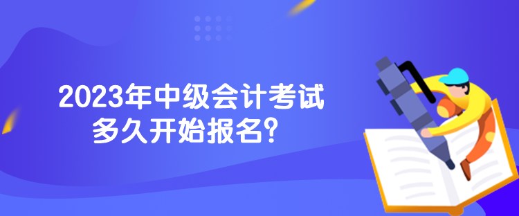 2023年中級(jí)會(huì)計(jì)考試多久開始報(bào)名？