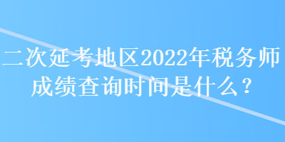 二次延考地區(qū)2022年稅務師成績查詢時間是什么？