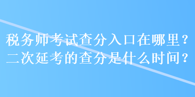 稅務(wù)師考試查分入口在哪里？二次延考的查分是什么時間？