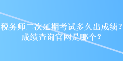 稅務(wù)師二次延期考試多久出成績(jī)？成績(jī)查詢官網(wǎng)是哪個(gè)？