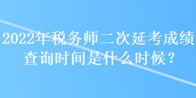 2022年稅務師二次延考成績查詢時間是什么時候？