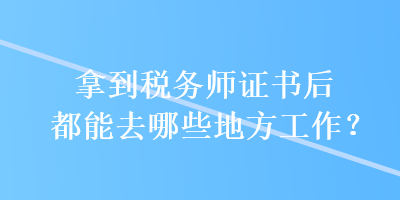 拿到稅務(wù)師證書后都能去哪些地方工作？