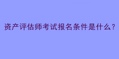 資產(chǎn)評估師考試報名條件是什么？