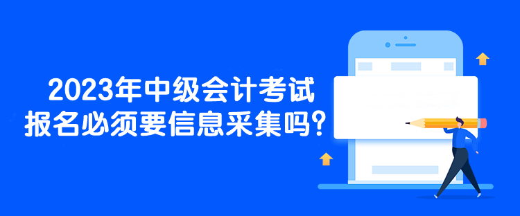 2023年中級(jí)會(huì)計(jì)考試報(bào)名必須要信息采集嗎？