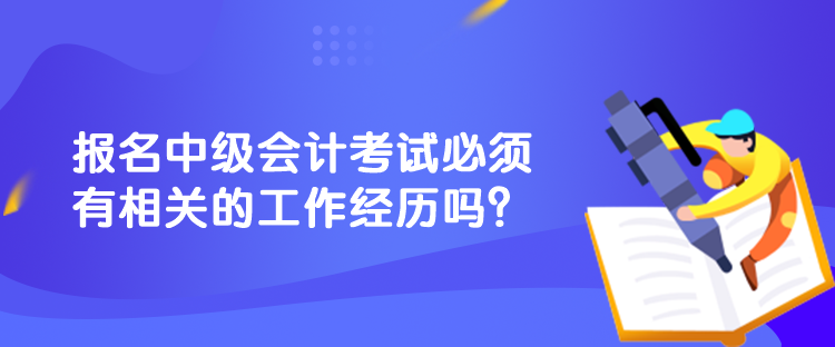 報(bào)名中級(jí)會(huì)計(jì)考試必須有相關(guān)的工作經(jīng)歷嗎？