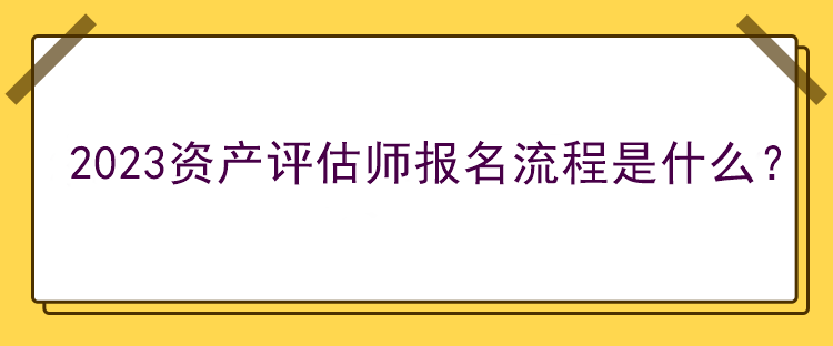 2023資產(chǎn)評估師報(bào)名流程是什么？