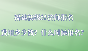 福建初級經(jīng)濟師報名費用多少錢？什么時候報名？