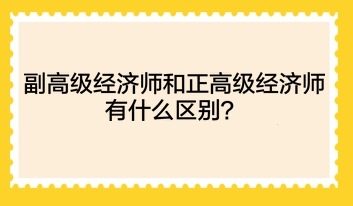 副高級經濟師和正高級經濟師有什么區(qū)別？