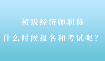 初級經(jīng)濟(jì)師職稱什么時候報名和考試呢？