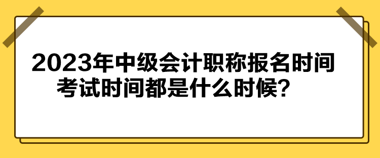 2023年中級(jí)會(huì)計(jì)職稱報(bào)名時(shí)間考試時(shí)間都是什么時(shí)候？