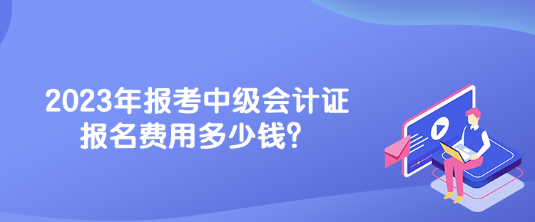 2023年報考中級會計證報名費用多少錢？