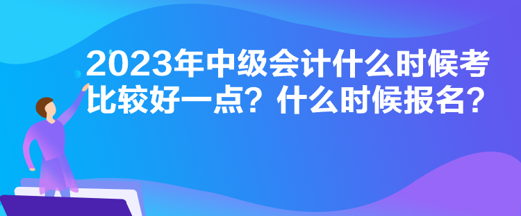 2023年中級會計(jì)什么時(shí)候考比較好一點(diǎn)？什么時(shí)候報(bào)名？