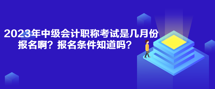 2023年中級會計職稱考試是幾月份報名??？報名條件知道嗎？