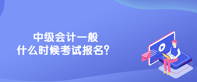 中級會計一般什么時候考試報名？