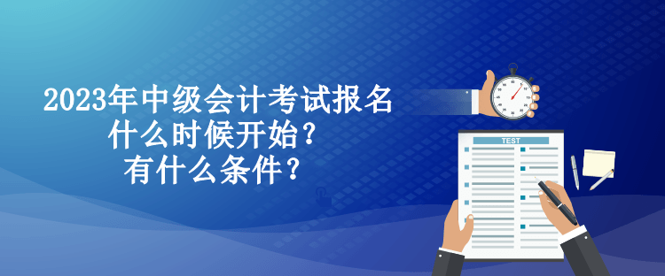 2023年中級會計考試報名什么時候開始？有什么條件？