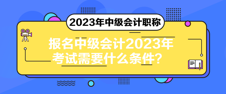 報(bào)名中級會(huì)計(jì)2023年考試需要什么條件？