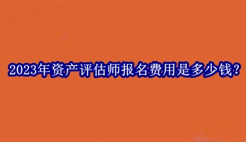 2023年資產(chǎn)評估師報名費用是多少錢？