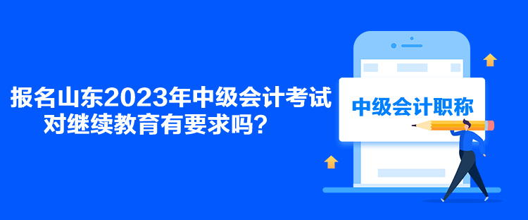 報名山東2023年中級會計考試對繼續(xù)教育有要求嗎？