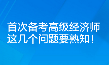 首次備考高級(jí)經(jīng)濟(jì)師，這幾個(gè)問題要熟知！