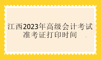 江西2023年高級(jí)會(huì)計(jì)考試準(zhǔn)考證打印時(shí)間