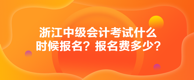 浙江中級會計(jì)考試什么時候報名？報名費(fèi)多少？