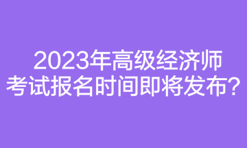 2023年高級經(jīng)濟師考試報名時間即將發(fā)布？