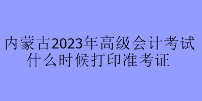 內(nèi)蒙古2023年高級會計(jì)考試什么時(shí)候打印準(zhǔn)考證