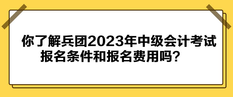 你了解兵團2023年中級會計考試報名條件和報名費用嗎？