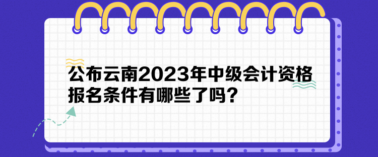 公布云南2023年中級(jí)會(huì)計(jì)資格報(bào)名條件有哪些了嗎？