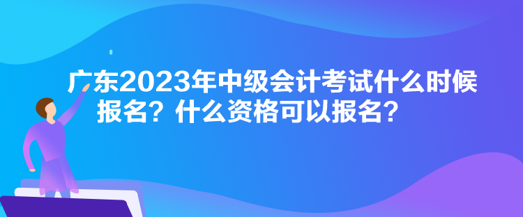 廣東2023年中級(jí)會(huì)計(jì)考試什么時(shí)候報(bào)名？什么資格可以報(bào)名？