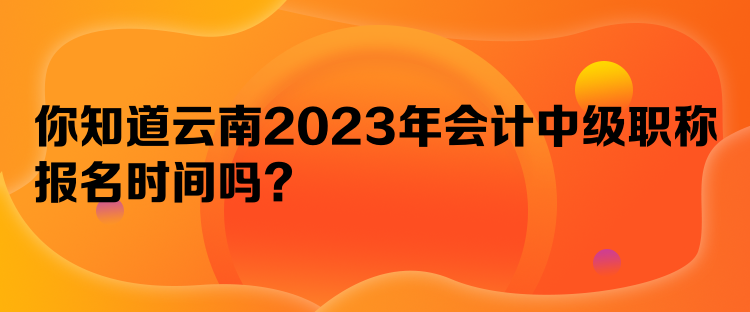 你知道云南2023年會計中級職稱報名時間嗎？