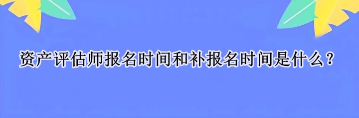 資產(chǎn)評估師報(bào)名時(shí)間和補(bǔ)報(bào)名時(shí)間是什么？