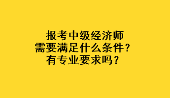 報(bào)考中級經(jīng)濟(jì)師需要滿足什么條件？有專業(yè)要求嗎？