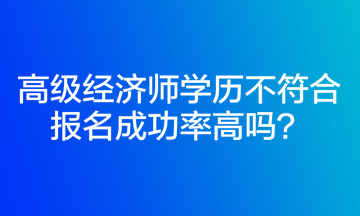 高級(jí)經(jīng)濟(jì)師學(xué)歷不符合報(bào)名成功率高嗎？