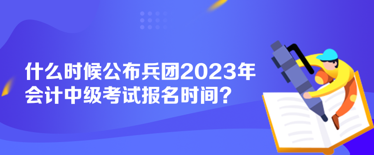 什么時候公布兵團(tuán)2023年會計中級考試報名時間？