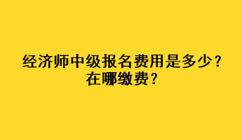 經(jīng)濟師中級報名費用是多少？在哪繳費？