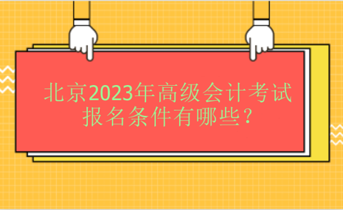 北京2023年高級(jí)會(huì)計(jì)考試報(bào)名條件有哪些？