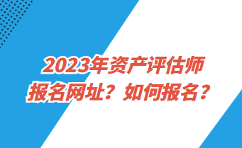 2023年資產(chǎn)評估師報名網(wǎng)址？如何報名？