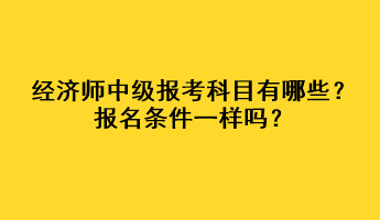 經(jīng)濟(jì)師中級(jí)報(bào)考科目有哪些？報(bào)名條件一樣嗎？