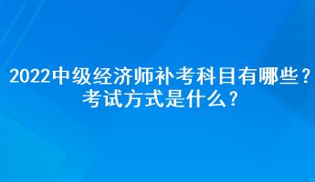 2022中級經(jīng)濟師補考科目有哪些？考試方式是什么？