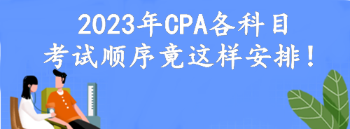 定了！2023年CPA各科目考試順序竟這樣安排！考點(diǎn)可自由選擇？