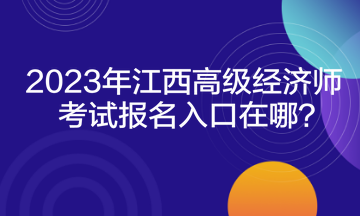 2023年江西高級經(jīng)濟師考試報名入口在哪？