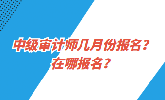 中級(jí)審計(jì)師幾月份報(bào)名？在哪報(bào)名？