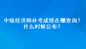 中級經(jīng)濟師補考成績在哪查詢？什么時候公布？