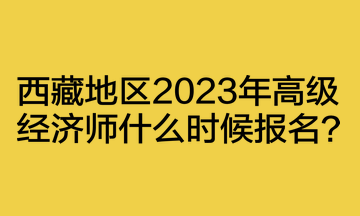 西藏地區(qū)2023年高級經(jīng)濟師什么時候報名？