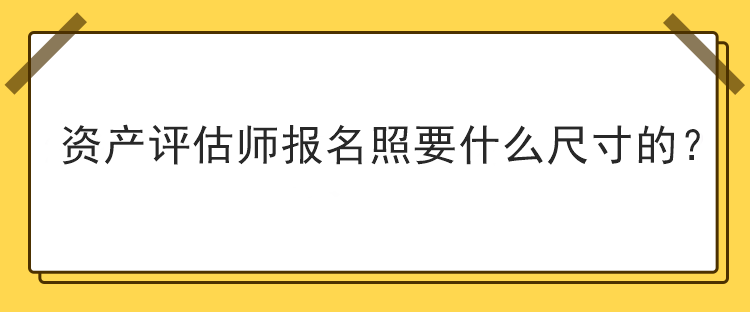 資產(chǎn)評(píng)估師報(bào)名照要什么尺寸的？