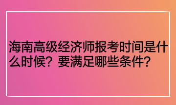 海南高級經(jīng)濟(jì)師報考時間是什么時候？要滿足哪些條件？